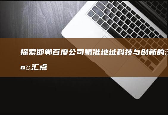 探索邯郸百度公司精准地址：科技与创新的交汇点